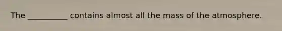 The __________ contains almost all the mass of the atmosphere.
