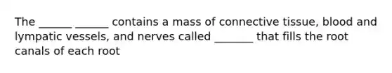 The ______ ______ contains a mass of connective tissue, blood and lympatic vessels, and nerves called _______ that fills the root canals of each root