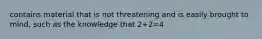 contains material that is not threatening and is easily brought to mind, such as the knowledge that 2+2=4