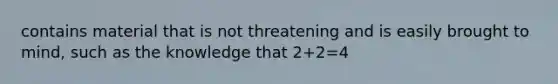 contains material that is not threatening and is easily brought to mind, such as the knowledge that 2+2=4