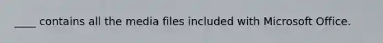 ____ contains all the media files included with Microsoft Office.