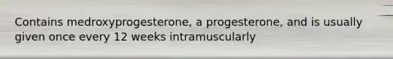 Contains medroxyprogesterone, a progesterone, and is usually given once every 12 weeks intramuscularly