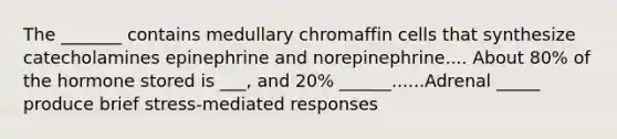 The _______ contains medullary chromaffin cells that synthesize catecholamines epinephrine and norepinephrine.... About 80% of the hormone stored is ___, and 20% ______......Adrenal _____ produce brief stress-mediated responses