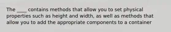 The ____ contains methods that allow you to set physical properties such as height and width, as well as methods that allow you to add the appropriate components to a container