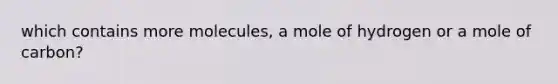 which contains more molecules, a mole of hydrogen or a mole of carbon?