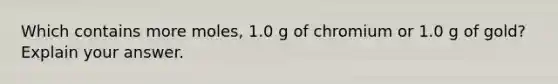 Which contains more moles, 1.0 g of chromium or 1.0 g of gold? Explain your answer.