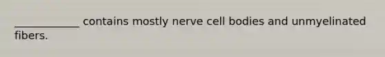 ____________ contains mostly nerve cell bodies and unmyelinated fibers.