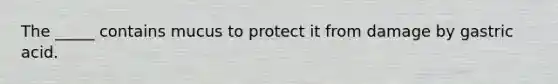 The _____ contains mucus to protect it from damage by gastric acid.