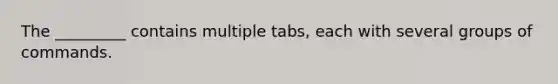 The _________ contains multiple tabs, each with several groups of commands.