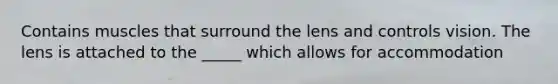 Contains muscles that surround the lens and controls vision. The lens is attached to the _____ which allows for accommodation