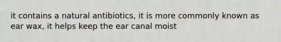 it contains a natural antibiotics, it is more commonly known as ear wax, it helps keep the ear canal moist