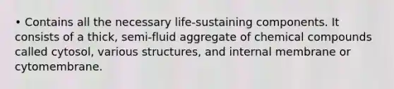 • Contains all the necessary life-sustaining components. It consists of a thick, semi-fluid aggregate of chemical compounds called cytosol, various structures, and internal membrane or cytomembrane.