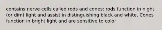 contains nerve cells called rods and cones; rods function in night (or dim) light and assist in distinguishing black and white. Cones function in bright light and are sensitive to color