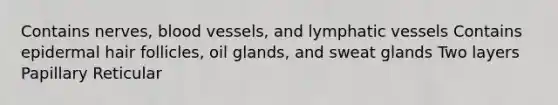 Contains nerves, blood vessels, and lymphatic vessels​ Contains epidermal hair follicles, oil glands, and sweat glands​ Two layers ​ Papillary​ Reticular​