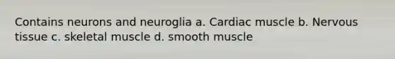 Contains neurons and neuroglia a. Cardiac muscle b. Nervous tissue c. skeletal muscle d. smooth muscle