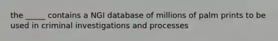 the _____ contains a NGI database of millions of palm prints to be used in criminal investigations and processes