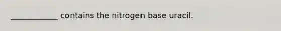 ____________ contains the nitrogen base uracil.