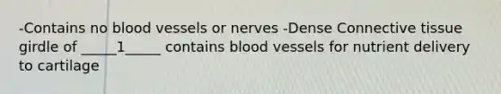 -Contains no blood vessels or nerves -Dense Connective tissue girdle of _____1_____ contains blood vessels for nutrient delivery to cartilage