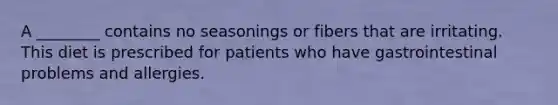 A ________ contains no seasonings or fibers that are irritating. This diet is prescribed for patients who have gastrointestinal problems and allergies.