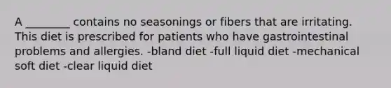 A ________ contains no seasonings or fibers that are irritating. This diet is prescribed for patients who have gastrointestinal problems and allergies. -bland diet -full liquid diet -mechanical soft diet -clear liquid diet