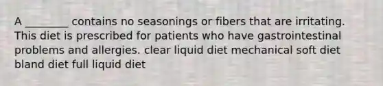 A ________ contains no seasonings or fibers that are irritating. This diet is prescribed for patients who have gastrointestinal problems and allergies. clear liquid diet mechanical soft diet bland diet full liquid diet