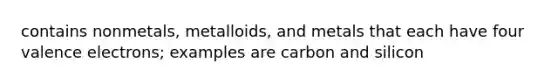 contains nonmetals, metalloids, and metals that each have four valence electrons; examples are carbon and silicon