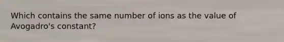 Which contains the same number of ions as the value of Avogadro's constant?