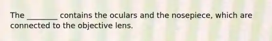 The ________ contains the oculars and the nosepiece, which are connected to the objective lens.