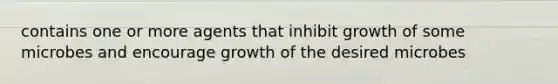 contains one or more agents that inhibit growth of some microbes and encourage growth of the desired microbes