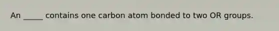 An _____ contains one carbon atom bonded to two OR groups.