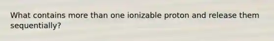 What contains more than one ionizable proton and release them sequentially?