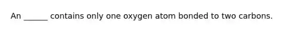 An ______ contains only one oxygen atom bonded to two carbons.