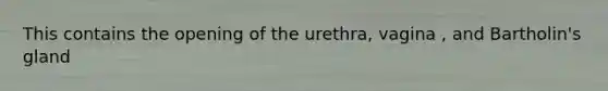 This contains the opening of the urethra, vagina , and Bartholin's gland