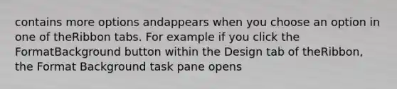 contains more options andappears when you choose an option in one of theRibbon tabs. For example if you click the FormatBackground button within the Design tab of theRibbon, the Format Background task pane opens