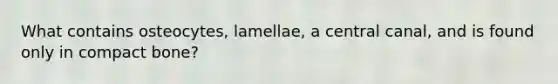 What contains osteocytes, lamellae, a central canal, and is found only in compact bone?