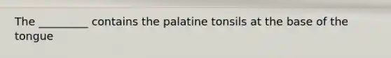 The _________ contains the palatine tonsils at the base of the tongue