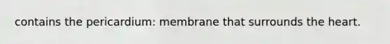 contains the pericardium: membrane that surrounds <a href='https://www.questionai.com/knowledge/kya8ocqc6o-the-heart' class='anchor-knowledge'>the heart</a>.