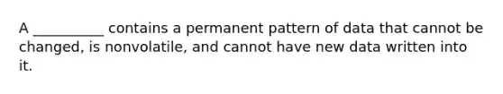 A __________ contains a permanent pattern of data that cannot be changed, is nonvolatile, and cannot have new data written into it.