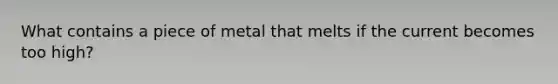 What contains a piece of metal that melts if the current becomes too high?