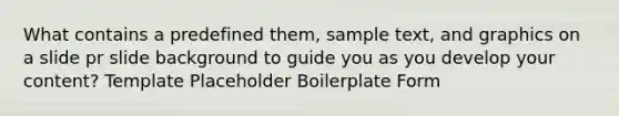 What contains a predefined them, sample text, and graphics on a slide pr slide background to guide you as you develop your content? Template Placeholder Boilerplate Form