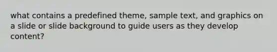 what contains a predefined theme, sample text, and graphics on a slide or slide background to guide users as they develop content?