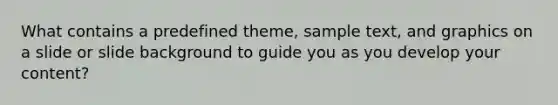 What contains a predefined theme, sample text, and graphics on a slide or slide background to guide you as you develop your content?