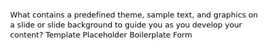 What contains a predefined theme, sample text, and graphics on a slide or slide background to guide you as you develop your content? Template Placeholder Boilerplate Form