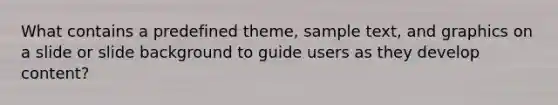 What contains a predefined theme, sample text, and graphics on a slide or slide background to guide users as they develop content?