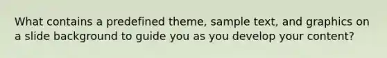 What contains a predefined theme, sample text, and graphics on a slide background to guide you as you develop your content?