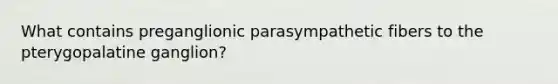 What contains preganglionic parasympathetic fibers to the pterygopalatine ganglion?