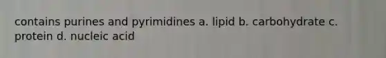 contains purines and pyrimidines a. lipid b. carbohydrate c. protein d. nucleic acid