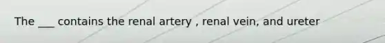 The ___ contains the renal artery , renal vein, and ureter