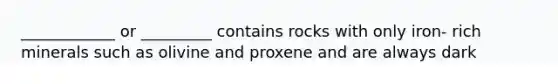 ____________ or _________ contains rocks with only iron- rich minerals such as olivine and proxene and are always dark