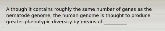 Although it contains roughly the same number of genes as the nematode genome, the <a href='https://www.questionai.com/knowledge/kaQqK73QV8-human-genome' class='anchor-knowledge'>human genome</a> is thought to produce greater phenotypic diversity by means of __________